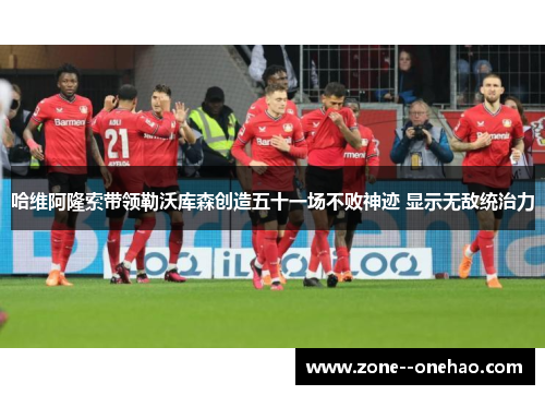 哈维阿隆索带领勒沃库森创造五十一场不败神迹 显示无敌统治力 哈维阿隆索带领勒沃库森创造五十一场不败神迹 显示无敌统治力
