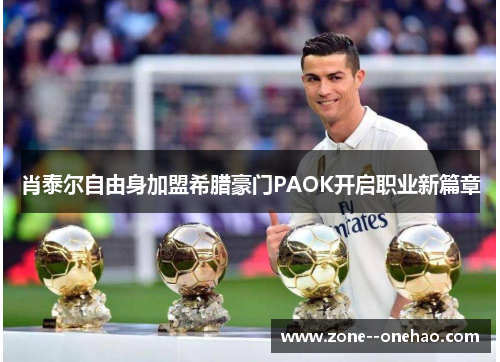 肖泰尔自由身加盟希腊豪门PAOK开启职业新篇章