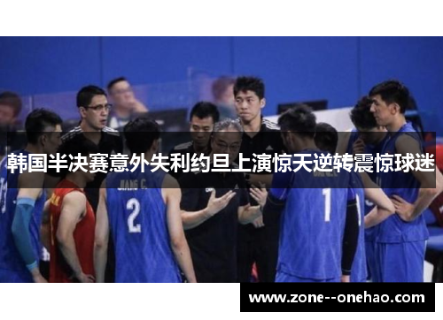 韩国半决赛意外失利约旦上演惊天逆转震惊球迷 韩国半决赛意外失利约旦上演惊天逆转震惊球迷