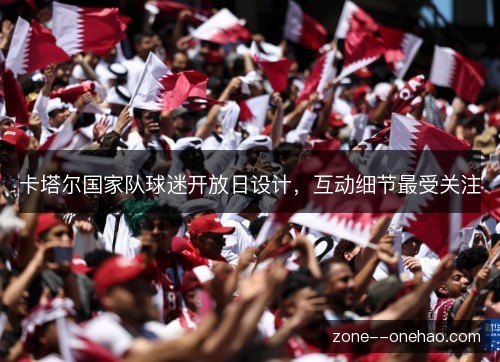 卡塔尔国家队球迷开放日设计，互动细节最受关注
