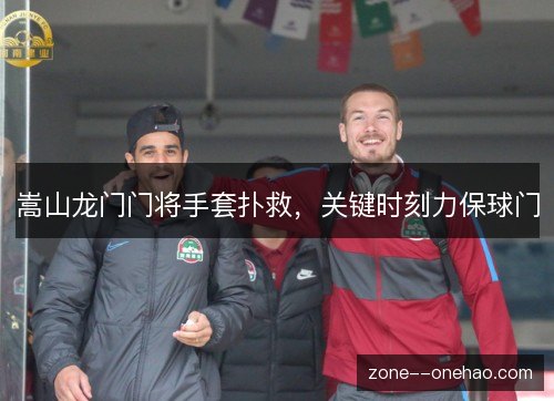 嵩山龙门门将手套扑救,关键时刻力保球门 嵩山龙门门将手套扑救,关键时刻力保球门