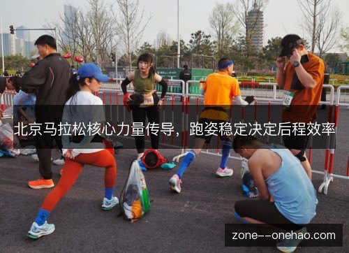 北京马拉松核心力量传导,跑姿稳定决定后程效率 北京马拉松核心力量传导,跑姿稳定决定后程效率