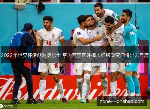 2022年世界杯伊朗对威尔士 亨内西禁区外撞人红牌改变门将出击尺度 2022年世界杯伊朗对威尔士 亨内西禁区外撞人红牌改变门将出击尺度